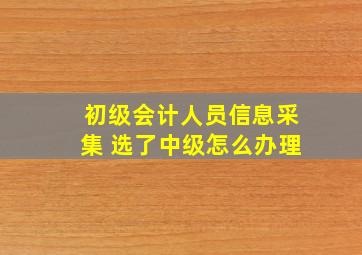 初级会计人员信息采集 选了中级怎么办理